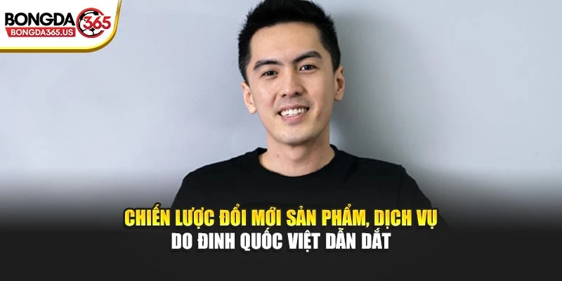 Chiến lược đổi mới sản phẩm, dịch vụ do Đinh Quốc Việt dẫn dắt
